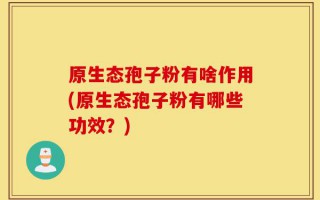 原生态孢子粉有啥作用(原生态孢子粉有哪些功效？)