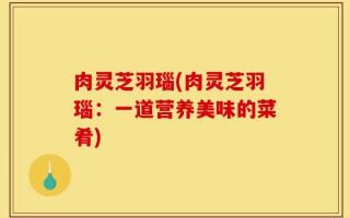 肉灵芝羽瑙(肉灵芝羽瑙：一道营养美味的菜肴)