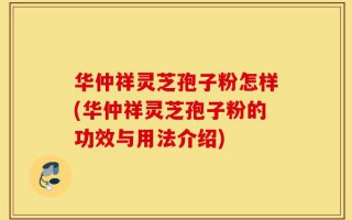 华仲祥灵芝孢子粉怎样(华仲祥灵芝孢子粉的功效与用法介绍)