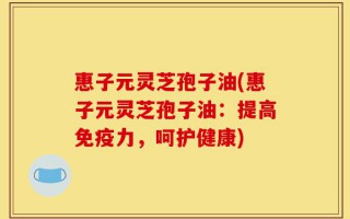 惠子元灵芝孢子油(惠子元灵芝孢子油：提高免疫力，呵护健康)