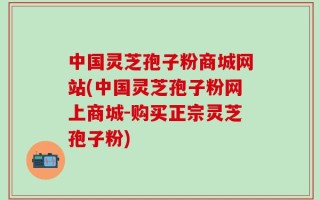 中国灵芝孢子粉商城网站(中国灵芝孢子粉网上商城-购买正宗灵芝孢子粉)