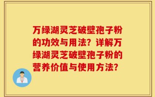万绿湖灵芝破壁孢子粉的功效与用法？详解万绿湖灵芝破壁孢子粉的营养价值与使用方法？
