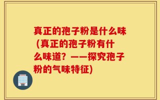 真正的孢子粉是什么味 (真正的孢子粉有什么味道？——探究孢子粉的气味特征)