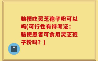 脑梗吃灵芝孢子粉可以吗(可行性有待考证：脑梗患者可食用灵芝孢子粉吗？)