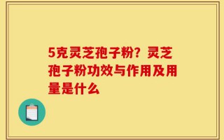 5克灵芝孢子粉？灵芝孢子粉功效与作用及用量是什么