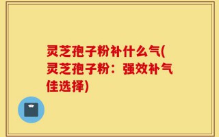 灵芝孢子粉补什么气(灵芝孢子粉：强效补气佳选择)