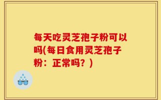每天吃灵芝孢子粉可以吗(每日食用灵芝孢子粉：正常吗？)