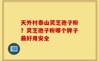 天外村泰山灵芝孢子粉？灵芝孢子粉哪个牌子最好用安全