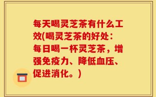 每天喝灵芝茶有什么工效(喝灵芝茶的好处：每日喝一杯灵芝茶，增强免疫力、降低血压、促进消化。)