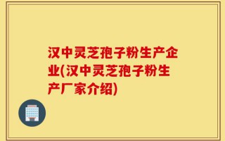 汉中灵芝孢子粉生产企业(汉中灵芝孢子粉生产厂家介绍)