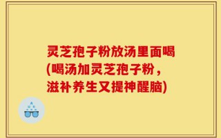 灵芝孢子粉放汤里面喝(喝汤加灵芝孢子粉，滋补养生又提神醒脑)