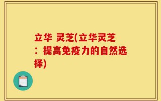 立华 灵芝(立华灵芝：提高免疫力的自然选择)