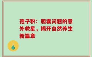 孢子粉：胆囊问题的意外救星，揭开自然养生新篇章