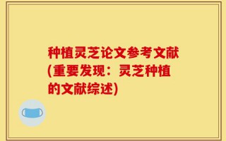 种植灵芝论文参考文献(重要发现：灵芝种植的文献综述)