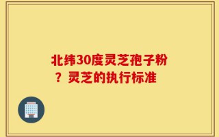 北纬30度灵芝孢子粉 ？灵芝的执行标准