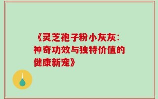 《灵芝孢子粉小灰灰：神奇功效与独特价值的健康新宠》