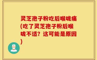 灵芝孢子粉吃后喉咙痛(吃了灵芝孢子粉后喉咙不适？这可能是原因)