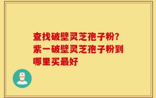 查找破壁灵芝孢子粉？紫一破壁灵芝孢子粉到哪里买最好