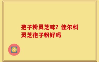 孢子粉灵芝味？佳尔科灵芝孢子粉好吗