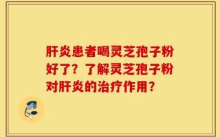 肝炎患者喝灵芝孢子粉好了？了解灵芝孢子粉对肝炎的治疗作用？