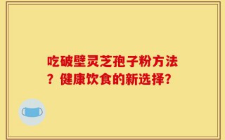 吃破壁灵芝孢子粉方法？健康饮食的新选择？