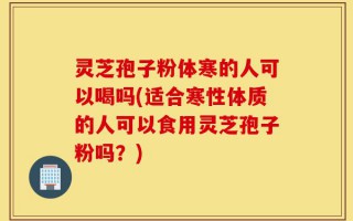 灵芝孢子粉体寒的人可以喝吗(适合寒性体质的人可以食用灵芝孢子粉吗？)