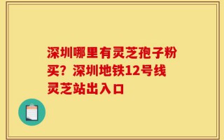 深圳哪里有灵芝孢子粉买？深圳地铁12号线灵芝站出入口