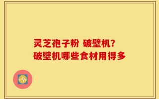 灵芝孢子粉 破壁机？破壁机哪些食材用得多