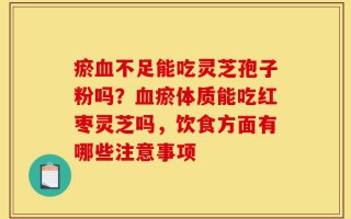 瘀血不足能吃灵芝孢子粉吗？血瘀体质能吃红枣灵芝吗，饮食方面有哪些注意事项