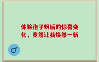 体验孢子粉后的惊喜变化，竟然让我焕然一新
