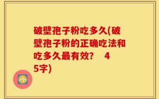 破壁孢子粉吃多久(破壁孢子粉的正确吃法和吃多久最有效？  45字)