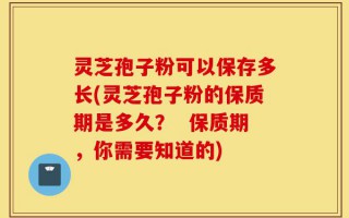 灵芝孢子粉可以保存多长(灵芝孢子粉的保质期是多久？  保质期，你需要知道的)