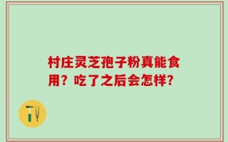 村庄灵芝孢子粉真能食用？吃了之后会怎样？