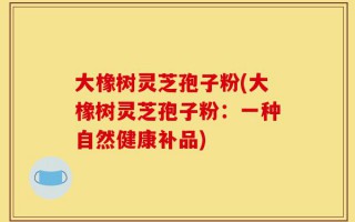 大橡树灵芝孢子粉(大橡树灵芝孢子粉：一种自然健康补品)
