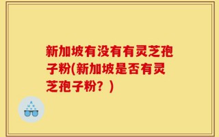 新加坡有没有有灵芝孢子粉(新加坡是否有灵芝孢子粉？)