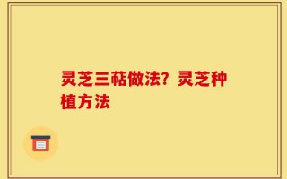 灵芝三萜做法？灵芝种植方法