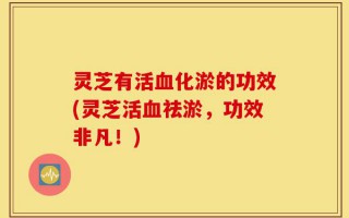 灵芝有活血化淤的功效(灵芝活血祛淤，功效非凡！)