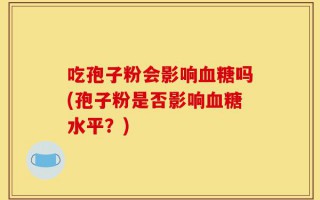 吃孢子粉会影响血糖吗(孢子粉是否影响血糖水平？)