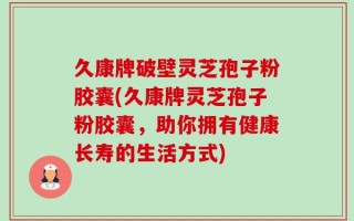 久康牌破壁灵芝孢子粉胶囊(久康牌灵芝孢子粉胶囊，助你拥有健康长寿的生活方式)