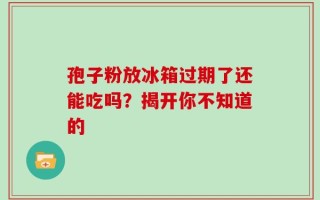 孢子粉放冰箱过期了还能吃吗？揭开你不知道的