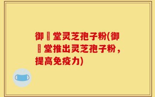 御氿堂灵芝孢子粉(御氿堂推出灵芝孢子粉，提高免疫力)