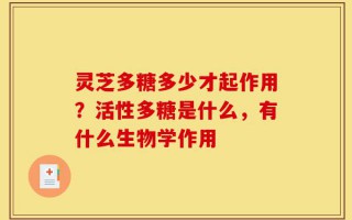 灵芝多糖多少才起作用？活性多糖是什么，有什么生物学作用