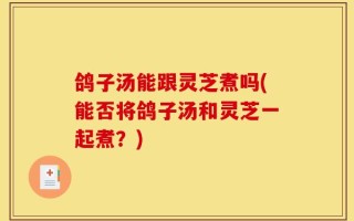 鸽子汤能跟灵芝煮吗(能否将鸽子汤和灵芝一起煮？)