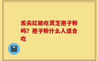 舌尖红能吃灵芝孢子粉吗？孢子粉什么人适合吃