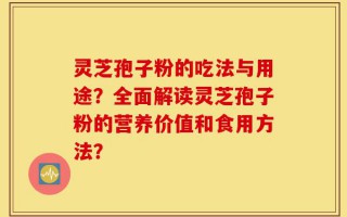 灵芝孢子粉的吃法与用途？全面解读灵芝孢子粉的营养价值和食用方法？