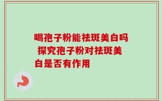 喝孢子粉能祛斑美白吗 探究孢子粉对祛斑美白是否有作用