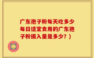 广东孢子粉每天吃多少每日适宜食用的广东孢子粉摄入量是多少？)