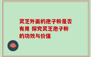 灵芝外面的孢子粉是否有用 探究灵芝孢子粉的功效与价值