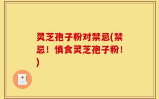 灵芝孢子粉对禁忌(禁忌！慎食灵芝孢子粉！)