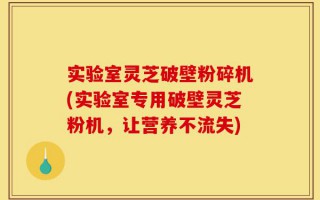 实验室灵芝破壁粉碎机(实验室专用破壁灵芝粉机，让营养不流失)